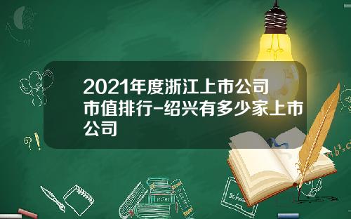 2021年度浙江上市公司市值排行-绍兴有多少家上市公司