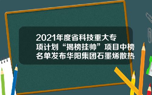 2021年度省科技重大专项计划“揭榜挂帅”项目中榜名单发布华阳集团石墨烯散热膜项目中榜-中国石墨烯共有多少生产线