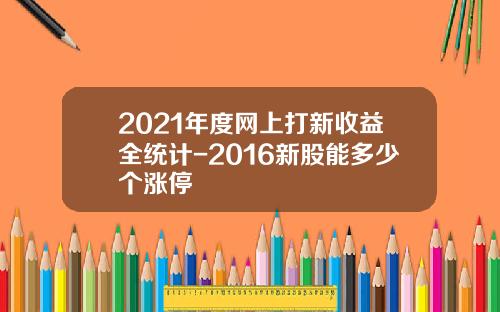 2021年度网上打新收益全统计-2016新股能多少个涨停