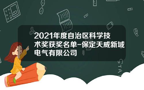 2021年度自治区科学技术奖获奖名单-保定天威新域电气有限公司