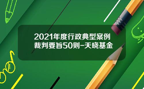 2021年度行政典型案例裁判要旨50则-天晓基金