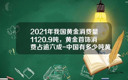 2021年我国黄金消费量1120.9吨，黄金首饰消费占逾六成-中国有多少吨黄金
