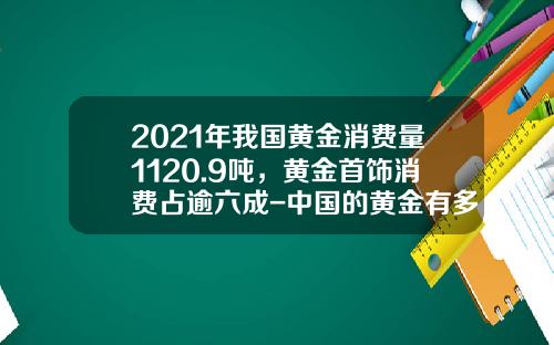 2021年我国黄金消费量1120.9吨，黄金首饰消费占逾六成-中国的黄金有多少
