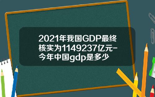 2021年我国GDP最终核实为1149237亿元-今年中国gdp是多少