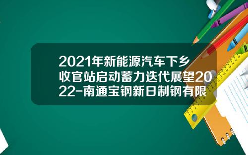 2021年新能源汽车下乡收官站启动蓄力迭代展望2022-南通宝钢新日制钢有限公司王华