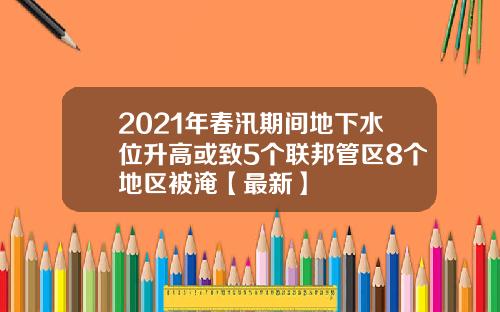 2021年春汛期间地下水位升高或致5个联邦管区8个地区被淹【最新】