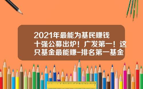 2021年最能为基民赚钱十强公募出炉！广发第一！这只基金最能赚-排名第一基金