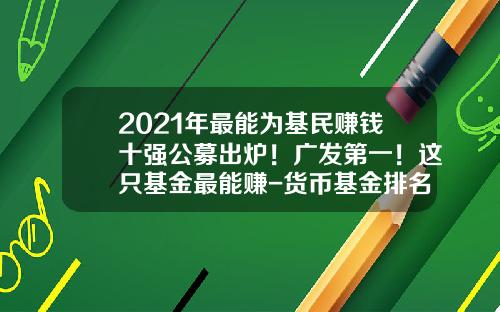 2021年最能为基民赚钱十强公募出炉！广发第一！这只基金最能赚-货币基金排名