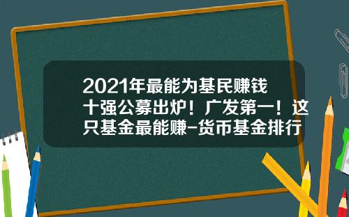 2021年最能为基民赚钱十强公募出炉！广发第一！这只基金最能赚-货币基金排行