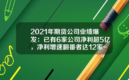 2021年期货公司业绩爆发：已有6家公司净利超5亿，净利增速翻番者达12家-期货公司利润排名