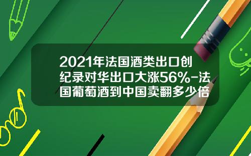 2021年法国酒类出口创纪录对华出口大涨56%-法国葡萄酒到中国卖翻多少倍