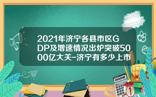 2021年济宁各县市区GDP及增速情况出炉突破5000亿大关-济宁有多少上市企业