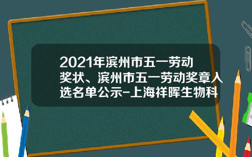 2021年滨州市五一劳动奖状、滨州市五一劳动奖章入选名单公示-上海祥晖生物科技有限公司