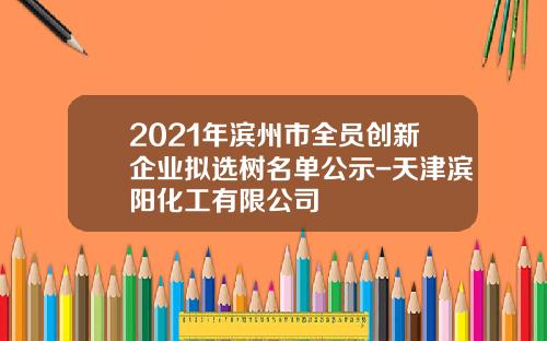 2021年滨州市全员创新企业拟选树名单公示-天津滨阳化工有限公司