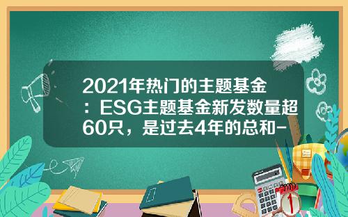 2021年热门的主题基金：ESG主题基金新发数量超60只，是过去4年的总和-2018基金
