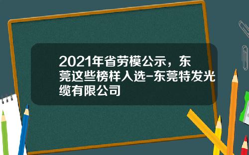 2021年省劳模公示，东莞这些榜样入选-东莞特发光缆有限公司