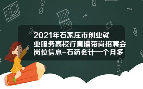 2021年石家庄市创业就业服务高校行直播带岗招聘会岗位信息-石药会计一个月多少钱