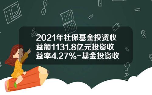 2021年社保基金投资收益额1131.8亿元投资收益率4.27%-基金投资收益大概多少