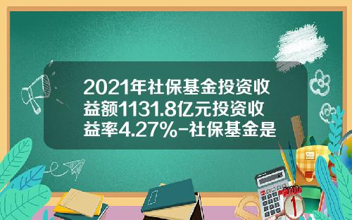 2021年社保基金投资收益额1131.8亿元投资收益率4.27%-社保基金是