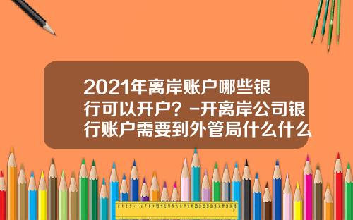 2021年离岸账户哪些银行可以开户？-开离岸公司银行账户需要到外管局什么什么号