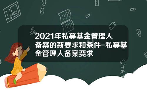 2021年私募基金管理人备案的新要求和条件-私募基金管理人备案要求