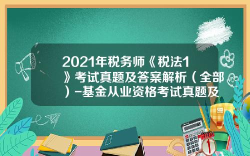 2021年税务师《税法1》考试真题及答案解析（全部）-基金从业资格考试真题及答案