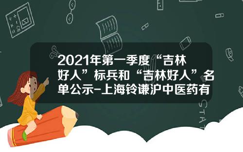 2021年第一季度“吉林好人”标兵和“吉林好人”名单公示-上海铃谦沪中医药有限公司