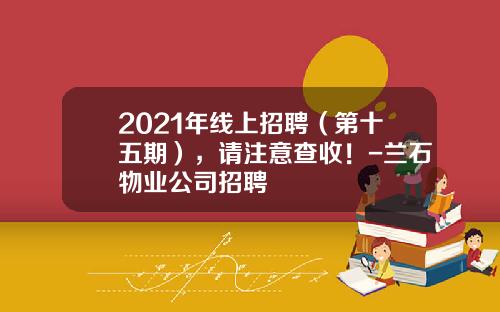 2021年线上招聘（第十五期），请注意查收！-兰石物业公司招聘