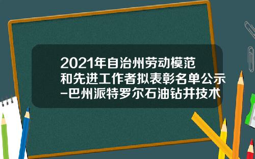 2021年自治州劳动模范和先进工作者拟表彰名单公示-巴州派特罗尔石油钻井技术服务有限公司