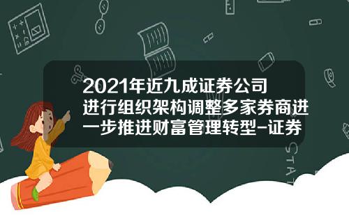 2021年近九成证券公司进行组织架构调整多家券商进一步推进财富管理转型-证券公司轻型营业部
