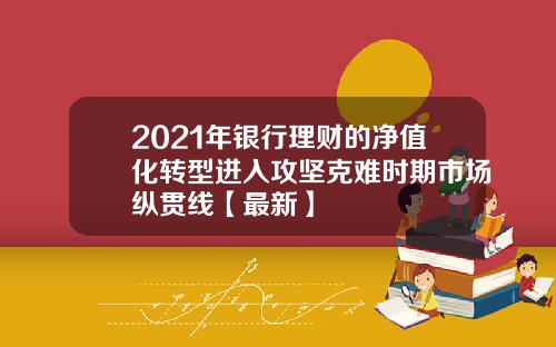 2021年银行理财的净值化转型进入攻坚克难时期市场纵贯线【最新】