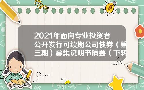 2021年面向专业投资者公开发行可续期公司债券（第三期）募集说明书摘要（下转D34版）-中央国债登记结算有限责任公司招聘
