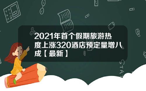 2021年首个假期旅游热度上涨320酒店预定量增八成【最新】