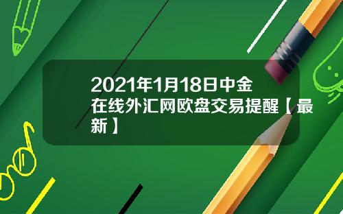 2021年1月18日中金在线外汇网欧盘交易提醒【最新】