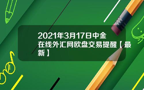 2021年3月17日中金在线外汇网欧盘交易提醒【最新】