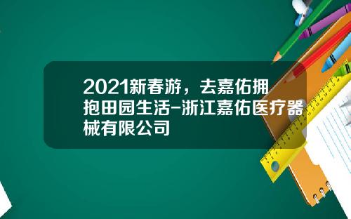 2021新春游，去嘉佑拥抱田园生活-浙江嘉佑医疗器械有限公司