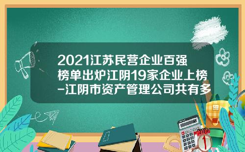 2021江苏民营企业百强榜单出炉江阴19家企业上榜-江阴市资产管理公司共有多少