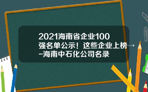 2021海南省企业100强名单公示！这些企业上榜→-海南中石化公司名录