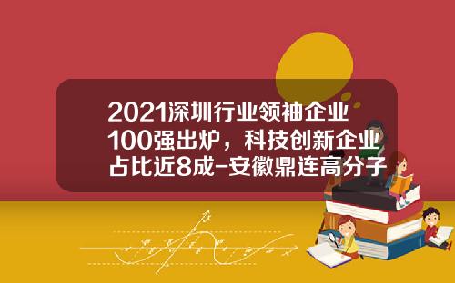 2021深圳行业领袖企业100强出炉，科技创新企业占比近8成-安徽鼎连高分子材料股份有限公司