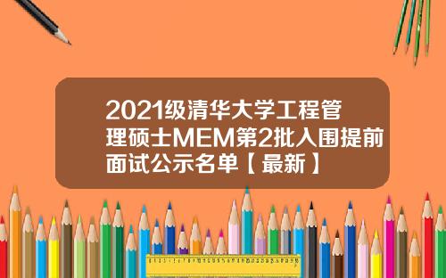2021级清华大学工程管理硕士MEM第2批入围提前面试公示名单【最新】