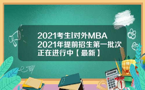 2021考生l对外MBA2021年提前招生第一批次正在进行中【最新】