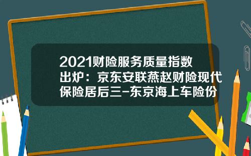 2021财险服务质量指数出炉：京东安联燕赵财险现代保险居后三-东京海上车险份额多少