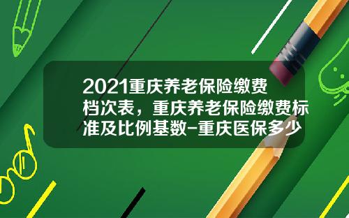 2021重庆养老保险缴费档次表，重庆养老保险缴费标准及比例基数-重庆医保多少大额