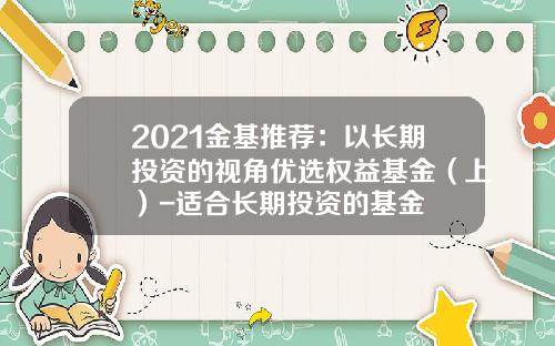 2021金基推荐：以长期投资的视角优选权益基金（上）-适合长期投资的基金