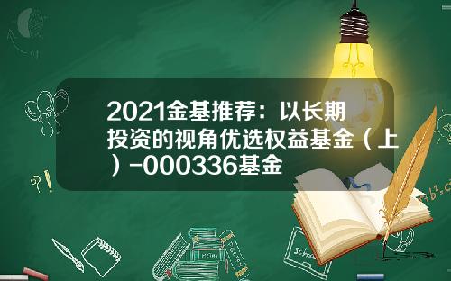 2021金基推荐：以长期投资的视角优选权益基金（上）-000336基金