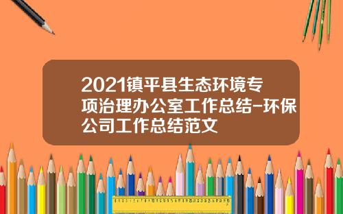 2021镇平县生态环境专项治理办公室工作总结-环保公司工作总结范文