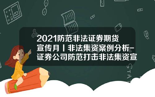 2021防范非法证券期货宣传月丨非法集资案例分析-证券公司防范打击非法集资宣传月活动总结