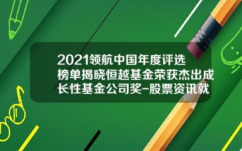 2021领航中国年度评选榜单揭晓恒越基金荣获杰出成长性基金公司奖-股票资讯就选领航信誉高