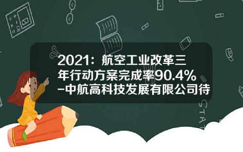 2021：航空工业改革三年行动方案完成率90.4%-中航高科技发展有限公司待遇