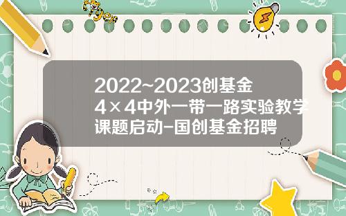 2022~2023创基金4×4中外一带一路实验教学课题启动-国创基金招聘